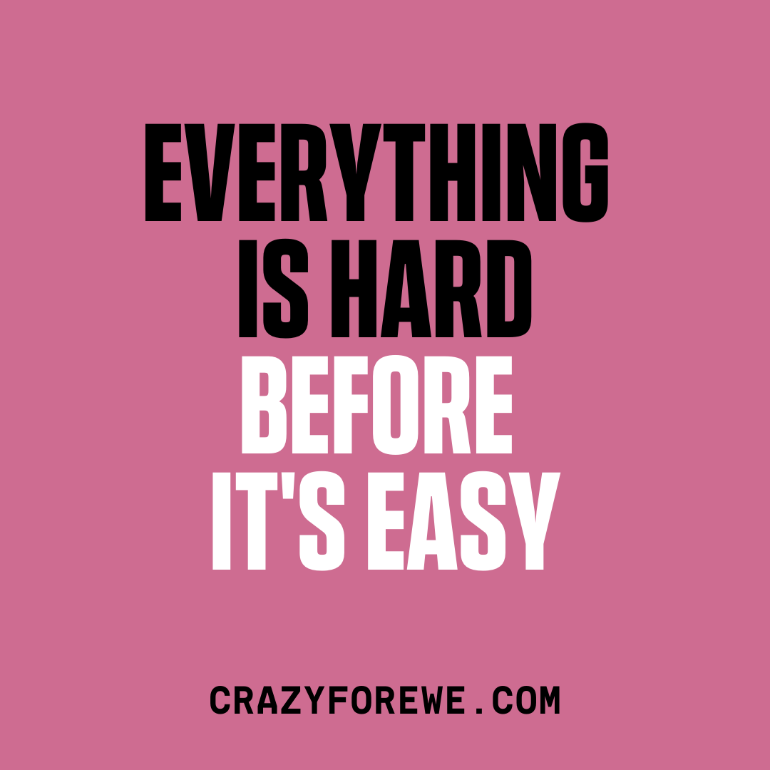 Everything is hard before it's easy